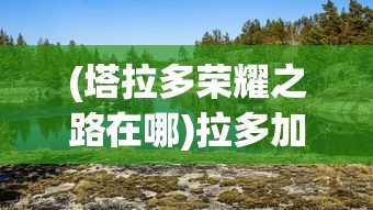 (塔拉多荣耀之路在哪)拉多加湖与荣耀之海，探寻自然与荣耀的交汇点