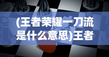 (王者荣耀一刀流是什么意思)王者一刀背后的游戏公司揭秘