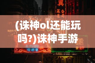 (诛神ol还能玩吗?)诛神手游还能玩吗，游戏运营现状与玩家体验分析