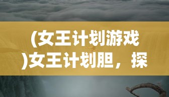 (女王计划游戏)女王计划胆，探索未知领域的勇气与决心