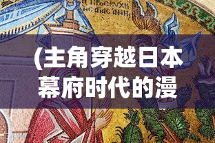 (主角穿越日本幕府时代的漫画)主角穿越日本幕府时代，探索历史与文化的交融之旅