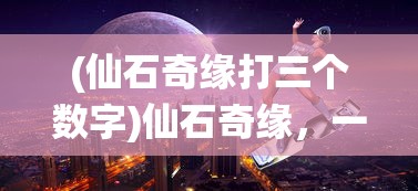 (仙石奇缘打三个数字)仙石奇缘，一段神秘奇幻之旅的探寻