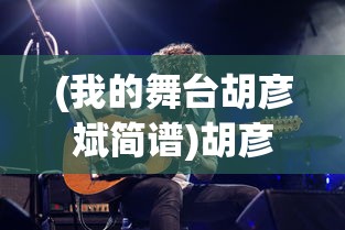 (我的舞台胡彦斌简谱)胡彦斌的舞台，音乐与人生的交响乐章