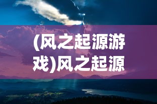 (风之起源游戏)风之起源吧，探寻神秘世界的源头