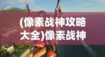 (像素战神攻略大全)像素战神攻略大全，从入门到精通的全方位指南