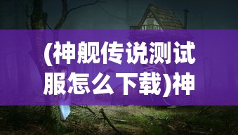 (神舰传说测试服怎么下载)神舰传说测试服，探索未知的航海传奇