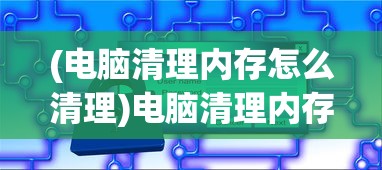 (电脑清理内存怎么清理)电脑清理内存全攻略，优化你的计算机性能