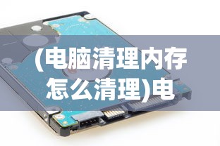 (电脑清理内存怎么清理)电脑清理内存全攻略，优化你的计算机性能