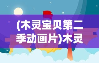 (木灵宝贝第二季动画片)木灵宝贝第二季，成长与冒险的新篇章
