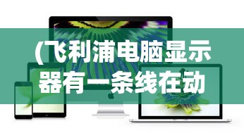 (飞利浦电脑显示器有一条线在动是坏了吗)飞利浦电脑显示器出现动态线条问题解析