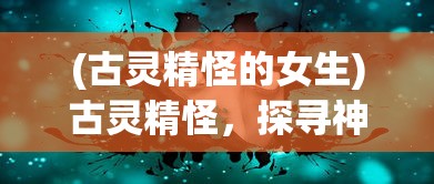 (古灵精怪的女生)古灵精怪，探寻神秘魅力的多元解读