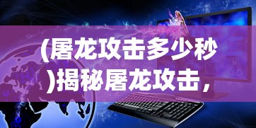 (屠龙攻击多少秒)揭秘屠龙攻击，数值背后的策略与技巧
