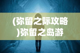 (弥留之际攻略)弥留之岛游戏，探索神秘岛屿的冒险之旅