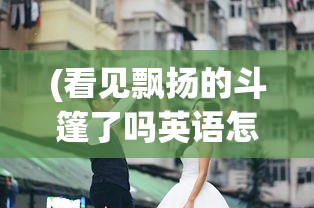 (看见飘扬的斗篷了吗英语怎么说)看见飘扬的斗篷了吗？英语视角下的探索