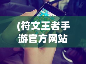 (符文王者手游官方网站下载)符文王者手游官方网站，游戏介绍与常见问题解答