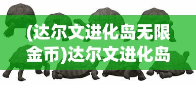 (达尔文进化岛无限金币)达尔文进化岛，内购免费，探索生物进化的奥秘之旅