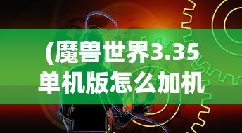 (魔兽世界3.35单机版怎么加机器人队友)魔兽世界3.35单机版，游戏探索与常见问题解答