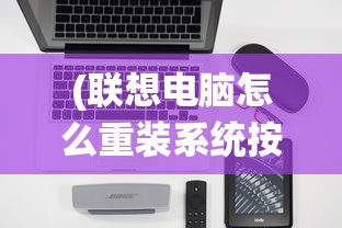 (联想电脑怎么重装系统按哪个键)联想电脑如何重装Windows 10系统，详细指南与常见问题解答