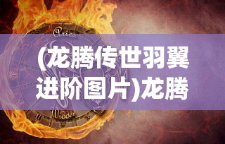 (龙腾传世羽翼进阶图片)龙腾传世羽翼进阶数据详解，进阶攻略与常见问题解答