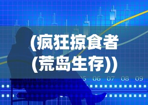 (疯狂掠食者(荒岛生存))疯狂掠食者，荒岛生存的挑战与策略