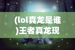 (lol真龙是谁)王者真龙现身，揭秘背后的神秘与传奇
