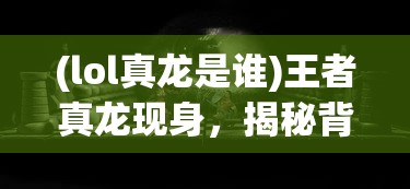 (lol真龙是谁)王者真龙现身，揭秘背后的神秘与传奇