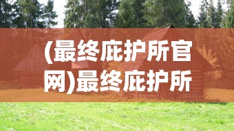 (最终庇护所官网)最终庇护所最新官方正版，探索生存与庇护的极致体验