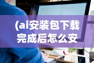 (ai安装包下载完成后怎么安装)关于AI安装包，一篇文章带你全面了解