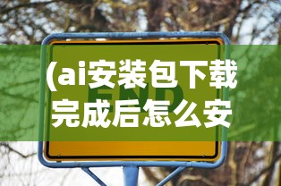 (ai安装包下载完成后怎么安装)关于AI安装包，一篇文章带你全面了解