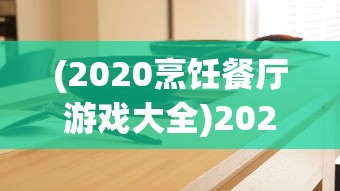 (2020烹饪餐厅游戏大全)2024烹饪餐厅游戏大全，体验烹饪与经营管理的魅力