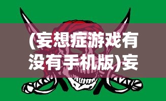 (妄想症游戏有没有手机版)妄想症游戏手机版，游戏平台与玩法解析