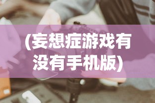 (妄想症游戏有没有手机版)妄想症游戏手机版，游戏平台与玩法解析
