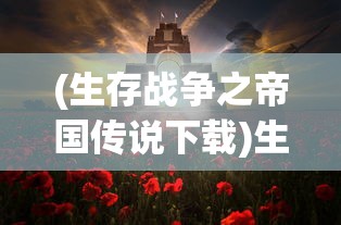 (生存战争之帝国传说下载)生存战争之帝国传说手游，战火重燃的帝国争霸之旅