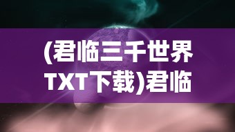 (君临三千世界TXT下载)君临三千世界，探索多元宇宙的奥秘