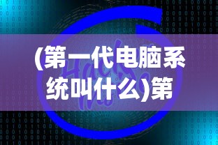 (第一代电脑系统叫什么)第一代电脑系统的诞生与影响