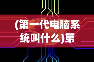 (第一代电脑系统叫什么)第一代电脑系统的诞生与影响