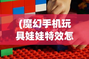 (魔幻手机玩具娃娃特效怎么搞)魔幻手机玩具娃娃，科技与幻想的完美结合