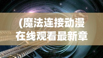 (魔法连接动漫在线观看最新章节更新时间)魔法连接，探索未知的奥秘