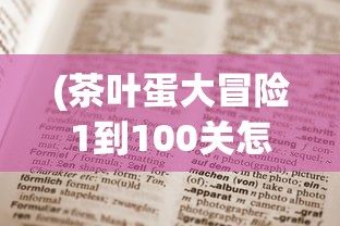 (茶叶蛋大冒险1到100关怎么过)茶叶蛋大冒险1-100关，冒险与挑战的完美结合