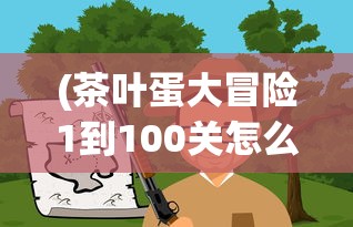 (茶叶蛋大冒险1到100关怎么过)茶叶蛋大冒险1-100关，冒险与挑战的完美结合