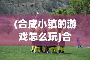 (合成小镇的游戏怎么玩)合成小镇游戏，探索虚拟世界的魅力与挑战