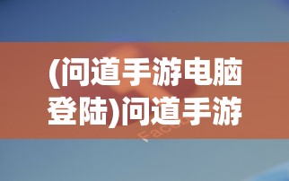 (问道手游电脑登陆)问道手游电脑版手机号登录全解析
