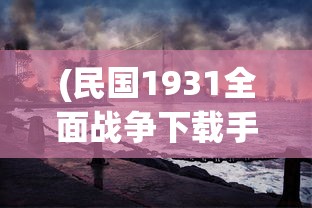 (民国1931全面战争下载手机版)全面战争大清帝国手机安卓版，游戏深度分析与常见问题解答