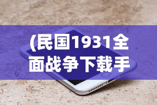 (民国1931全面战争下载手机版)全面战争大清帝国手机安卓版，游戏深度分析与常见问题解答