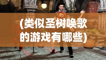 (类似圣树唤歌的游戏有哪些)探索未知领域，寻找那些与圣树唤歌相似的游戏世界
