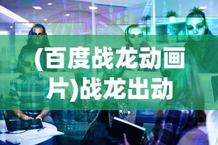 (百度战龙动画片)战龙出动画片，深度解析与探讨