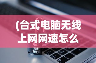 (台式电脑无线上网网速怎么样啊)台式电脑无线上网网速怎么样，全面解析与常见问题解答