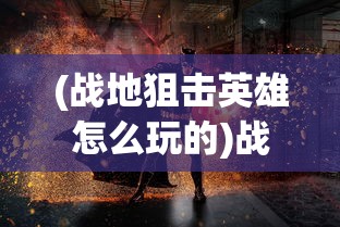 (战地狙击英雄怎么玩的)战地狙击英雄游戏攻略，如何玩转战地狙击英雄？