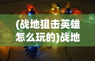 (战地狙击英雄怎么玩的)战地狙击英雄游戏攻略，如何玩转战地狙击英雄？