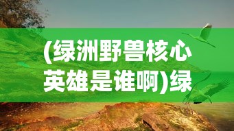 (绿洲野兽核心英雄是谁啊)绿洲野兽核心英雄揭秘，谁是这个神秘世界的守护者？